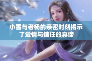 小雪与老杨的亲密时刻揭示了爱情与信任的真谛