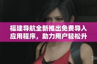 福建导航全新推出免费导入应用程序，助力用户轻松升级体验