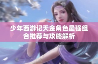 少年西游记天金角色最强组合推荐与攻略解析