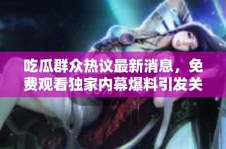 吃瓜群众热议最新消息，免费观看独家内幕爆料引发关注
