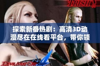 探索新番热剧：高清3D动漫尽在在线看平台，带你领略视觉盛宴