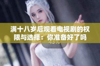 满十八岁后观看电视剧的权限与选择：你准备好了吗