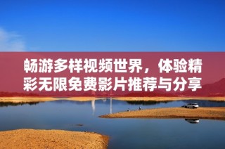 畅游多样视频世界，体验精彩无限免费影片推荐与分享平台