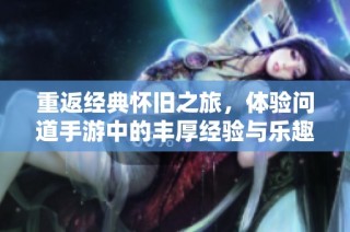 重返经典怀旧之旅，体验问道手游中的丰厚经验与乐趣