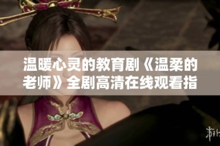温暖心灵的教育剧《温柔的老师》全剧高清在线观看指南