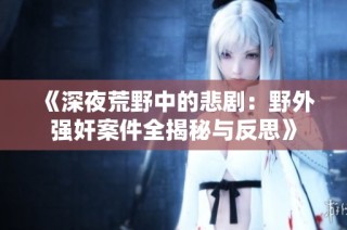 《深夜荒野中的悲剧：野外强奸案件全揭秘与反思》