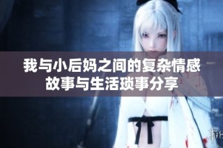 我与小后妈之间的复杂情感故事与生活琐事分享