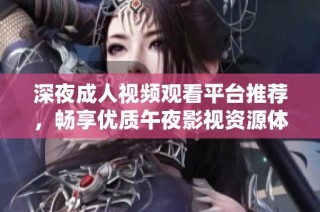 深夜成人视频观看平台推荐，畅享优质午夜影视资源体验