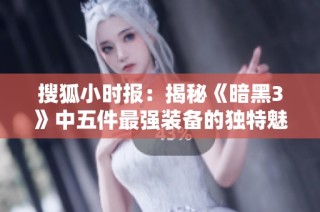 搜狐小时报：揭秘《暗黑3》中五件最强装备的独特魅力与玩法