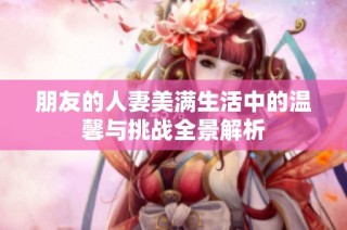 朋友的人妻美满生活中的温馨与挑战全景解析