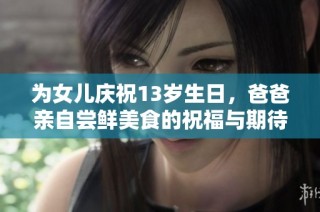 为女儿庆祝13岁生日，爸爸亲自尝鲜美食的祝福与期待
