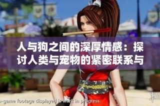 人与狗之间的深厚情感：探讨人类与宠物的紧密联系与相互影响