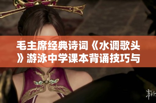 毛主席经典诗词《水调歌头》游泳中学课本背诵技巧与记忆方法解析