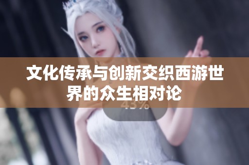 文化传承与创新交织西游世界的众生相对论