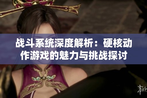 战斗系统深度解析：硬核动作游戏的魅力与挑战探讨