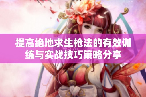 提高绝地求生枪法的有效训练与实战技巧策略分享