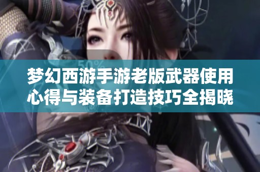 梦幻西游手游老版武器使用心得与装备打造技巧全揭晓