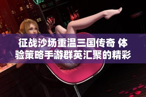 征战沙场重温三国传奇 体验策略手游群英汇聚的精彩对决