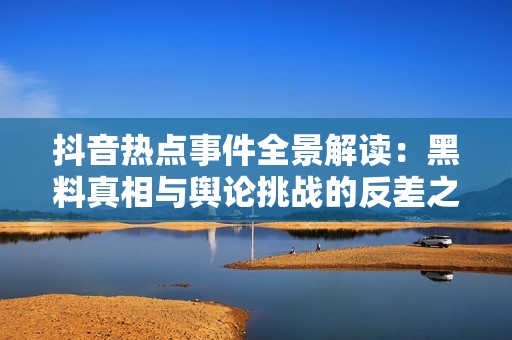 抖音热点事件全景解读：黑料真相与舆论挑战的反差之旅