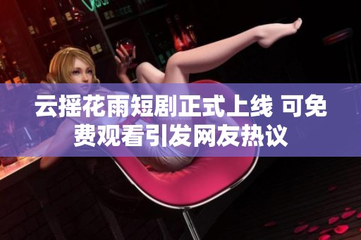 云摇花雨短剧正式上线 可免费观看引发网友热议