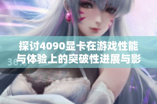 探讨4090显卡在游戏性能与体验上的突破性进展与影响