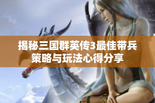 揭秘三国群英传3最佳带兵策略与玩法心得分享