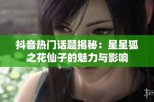 抖音热门话题揭秘：星星狐之花仙子的魅力与影响