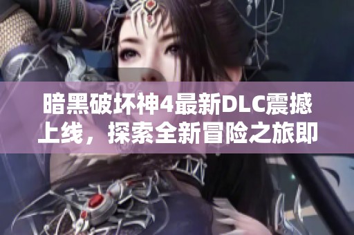 暗黑破坏神4最新DLC震撼上线，探索全新冒险之旅即刻开启