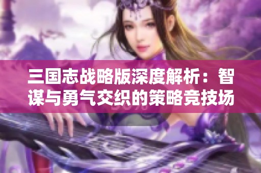 三国志战略版深度解析：智谋与勇气交织的策略竞技场