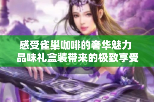 感受雀巢咖啡的奢华魅力 品味礼盒装带来的极致享受
