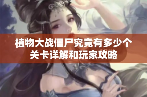 植物大战僵尸究竟有多少个关卡详解和玩家攻略