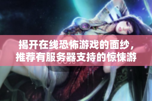 揭开在线恐怖游戏的面纱，推荐有服务器支持的惊悚游戏清单