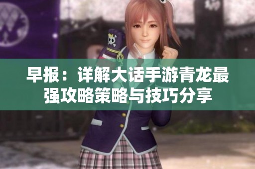 早报：详解大话手游青龙最强攻略策略与技巧分享