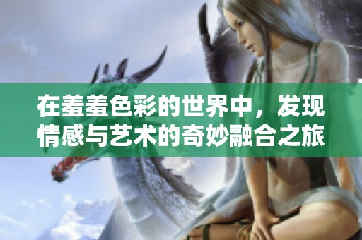 在羞羞色彩的世界中，发现情感与艺术的奇妙融合之旅
