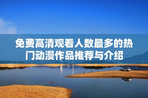 免费高清观看人数最多的热门动漫作品推荐与介绍