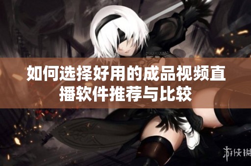如何选择好用的成品视频直播软件推荐与比较