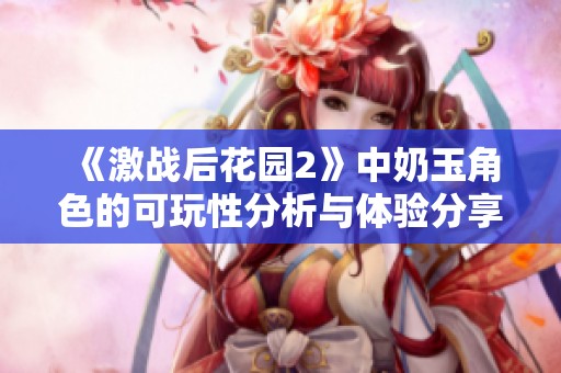 《激战后花园2》中奶玉角色的可玩性分析与体验分享》