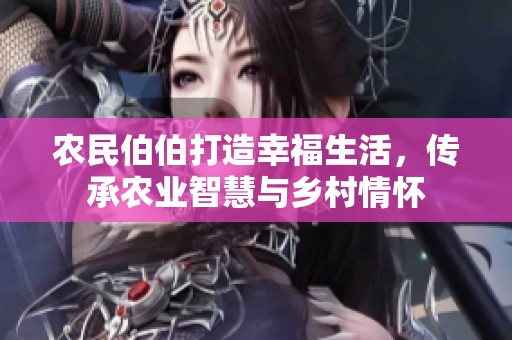 农民伯伯打造幸福生活，传承农业智慧与乡村情怀