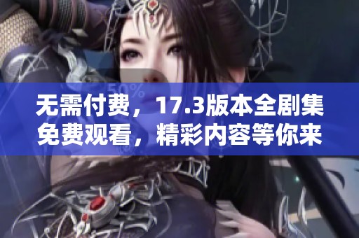 无需付费，17.3版本全剧集免费观看，精彩内容等你来享受！