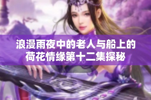 浪漫雨夜中的老人与船上的荷花情缘第十二集探秘