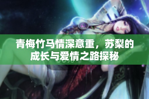 青梅竹马情深意重，苏梨的成长与爱情之路探秘