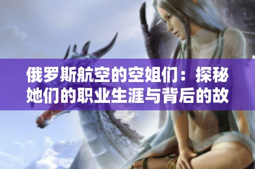 俄罗斯航空的空姐们：探秘她们的职业生涯与背后的故事