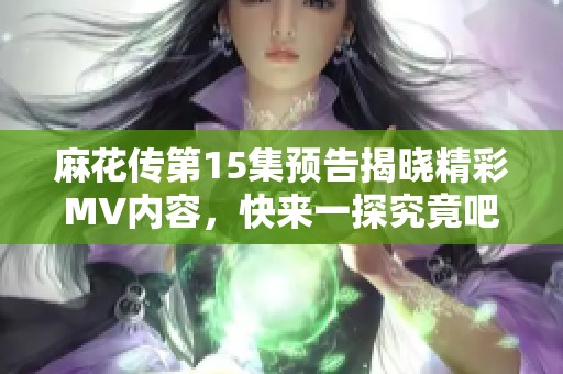 麻花传第15集预告揭晓精彩MV内容，快来一探究竟吧