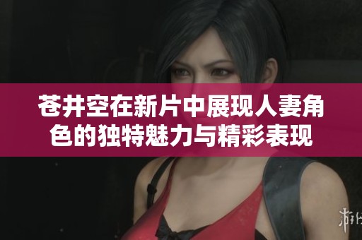 苍井空在新片中展现人妻角色的独特魅力与精彩表现