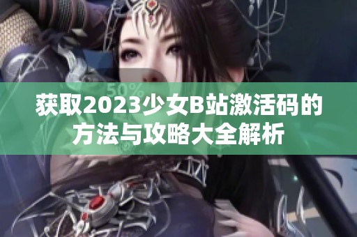 获取2023少女B站激活码的方法与攻略大全解析