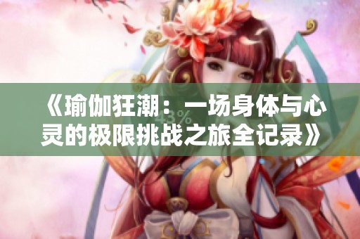 《瑜伽狂潮：一场身体与心灵的极限挑战之旅全记录》