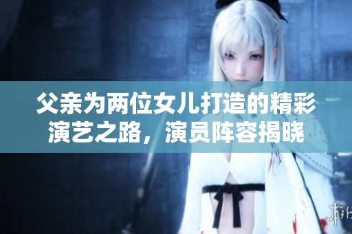 父亲为两位女儿打造的精彩演艺之路，演员阵容揭晓