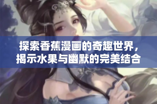 探索香蕉漫画的奇趣世界，揭示水果与幽默的完美结合故事