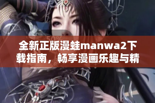 全新正版漫蛙manwa2下载指南，畅享漫画乐趣与精彩内容