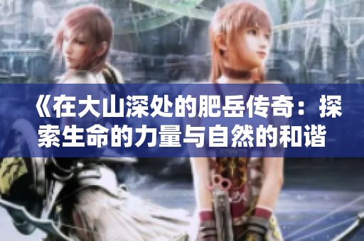 《在大山深处的肥岳传奇：探索生命的力量与自然的和谐》